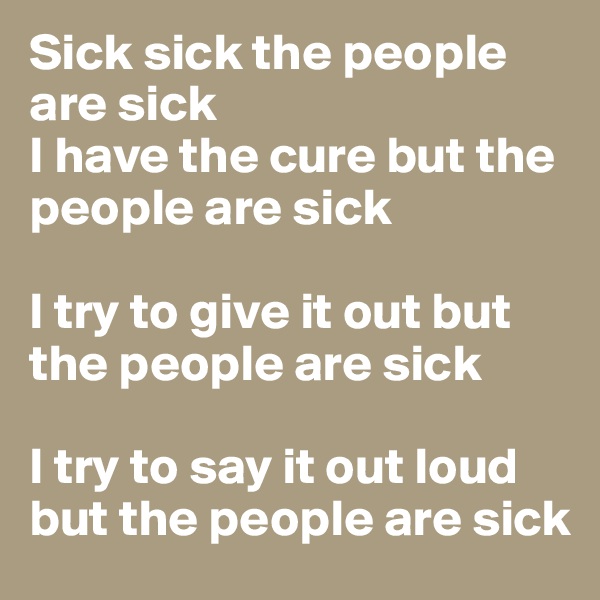 Sick sick the people are sick
I have the cure but the people are sick

I try to give it out but the people are sick

I try to say it out loud but the people are sick 