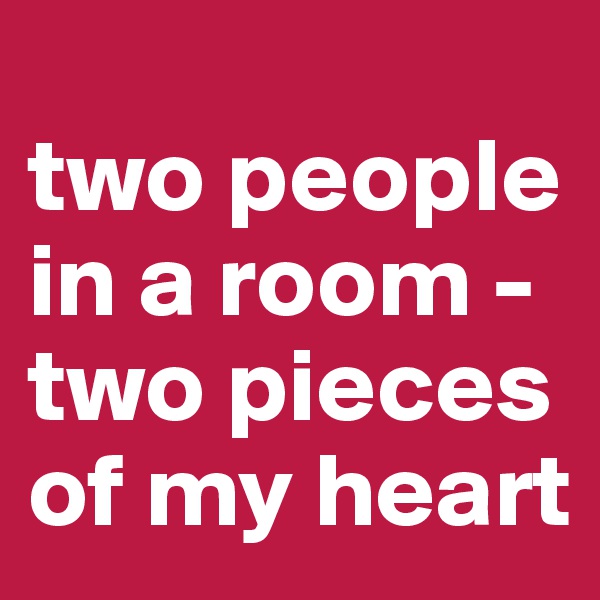 
two people in a room -
two pieces of my heart