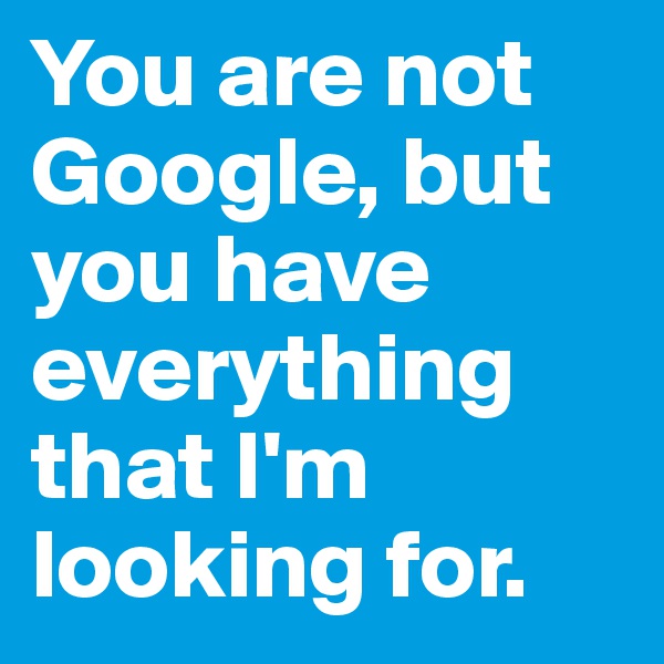 You are not Google, but you have everything that I'm looking for.