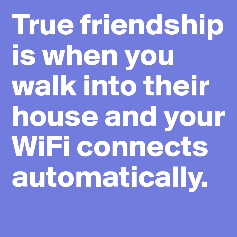 True friendship is when you walk into their house and your WiFi connects automatically.