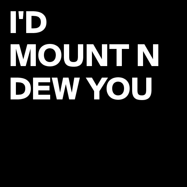 I'D
MOUNT N DEW YOU

