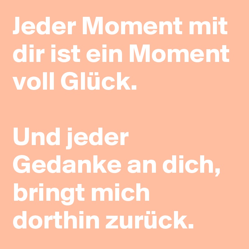 Jeder Moment mit dir ist ein Moment voll Glück. Und jeder Gedanke an