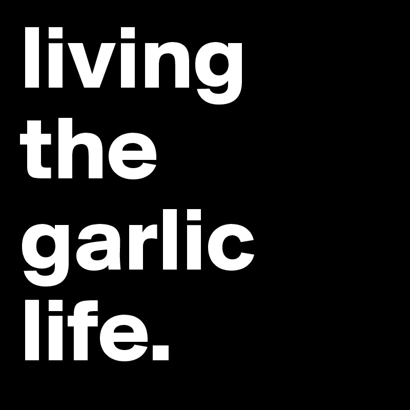 living the garlic life. 