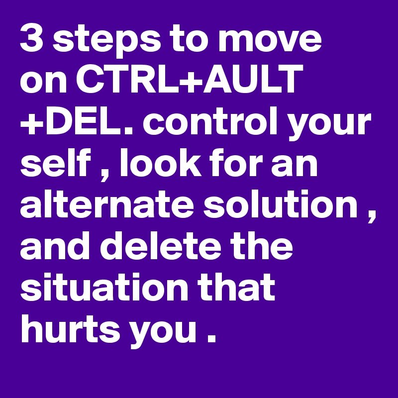 3 steps to move on CTRL+AULT+DEL. control your self , look for an alternate solution , and delete the situation that hurts you . 