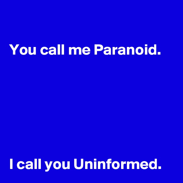 

You call me Paranoid.






I call you Uninformed.