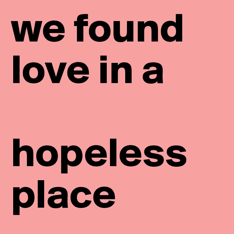 we found love in a 

hopeless
place 