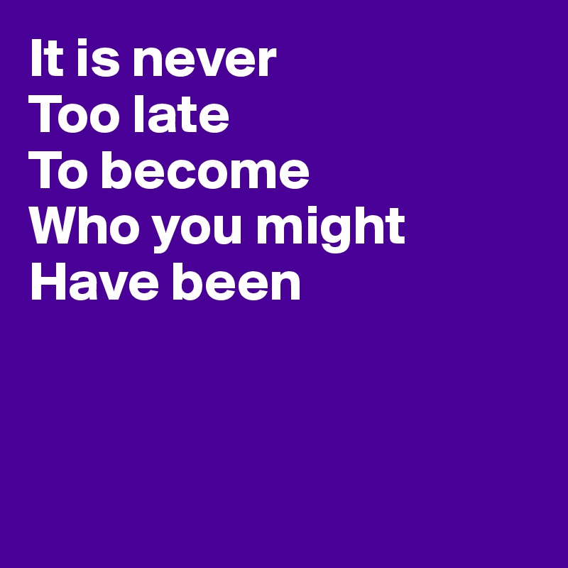 It is never 
Too late 
To become
Who you might 
Have been



