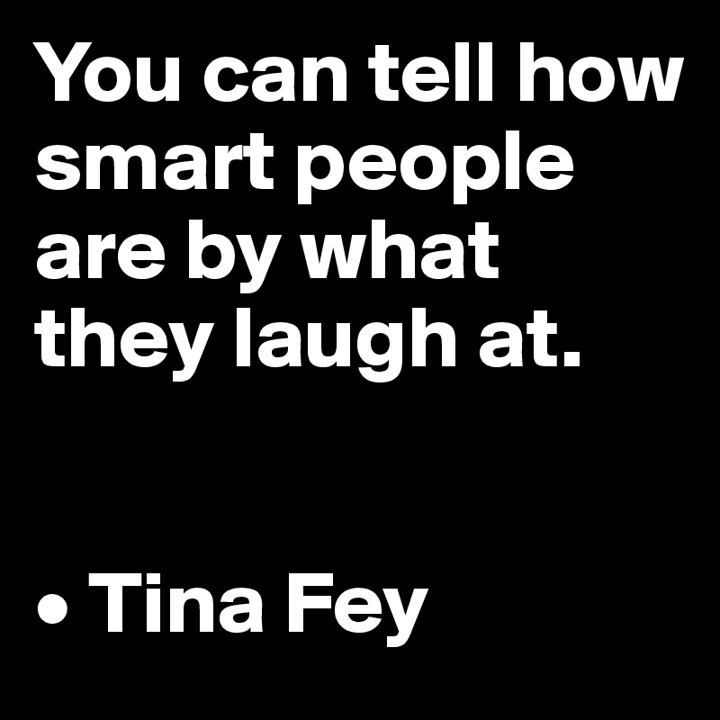 You can tell how smart people are by what they laugh at.


• Tina Fey