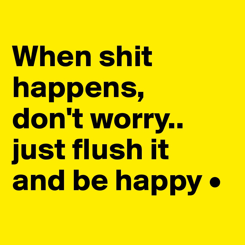 
When shit happens,
don't worry..
just flush it
and be happy •
