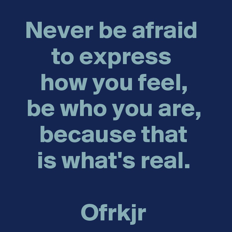 Never be afraid 
to express 
how you feel,
be who you are,
because that
is what's real.

Ofrkjr
