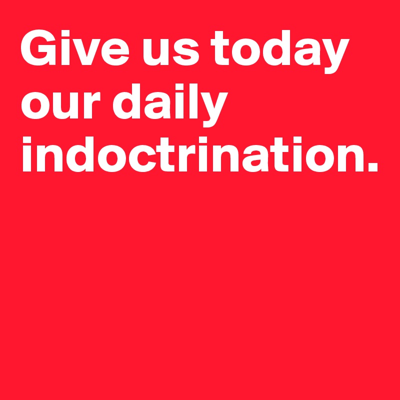 Give us today our daily indoctrination. 


