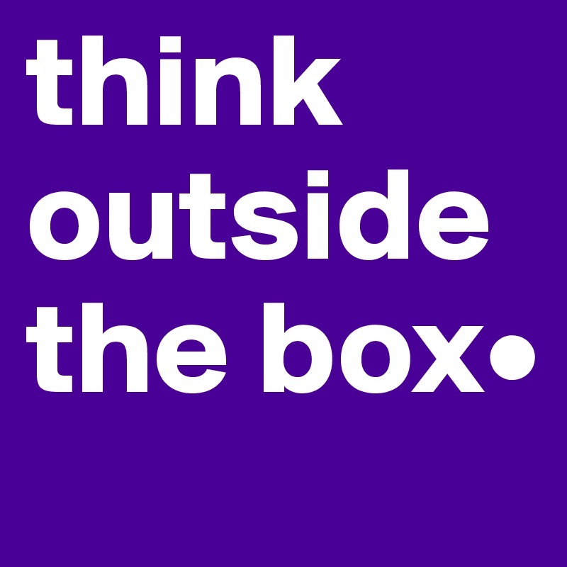 think outside the box•