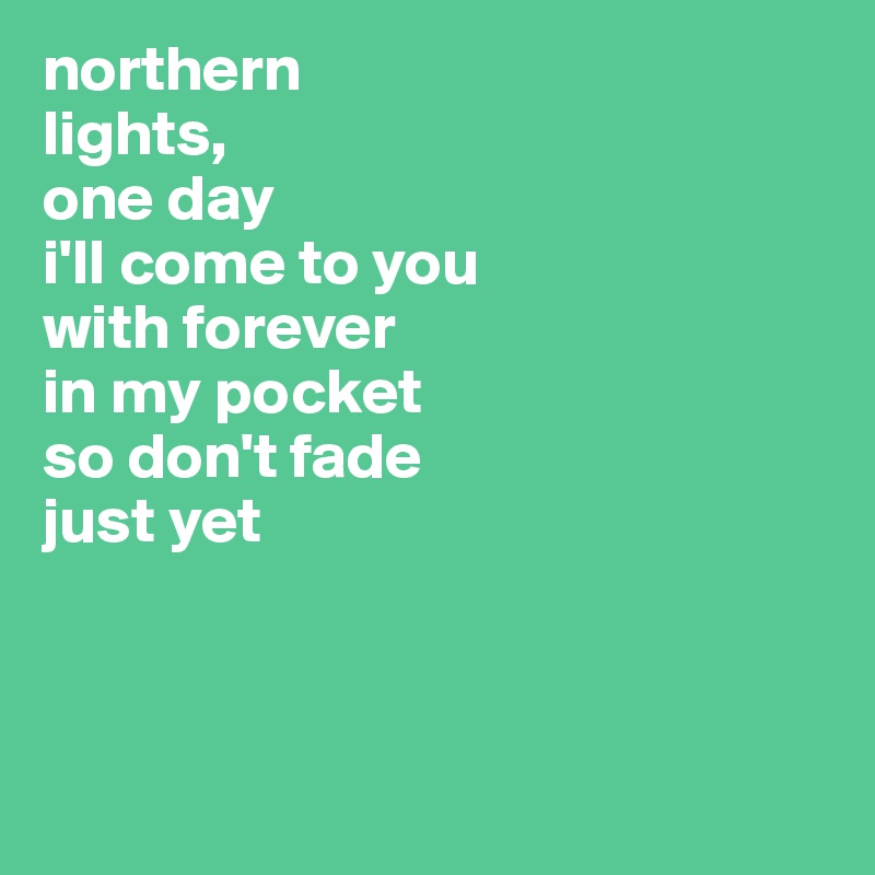 northern
lights,
one day
i'll come to you
with forever
in my pocket
so don't fade
just yet



