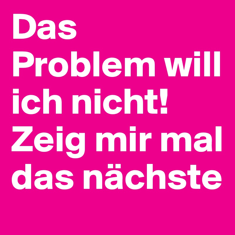 Das Problem will ich nicht! Zeig mir mal das nächste