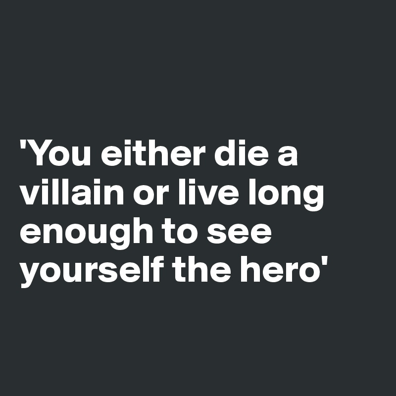 


'You either die a villain or live long enough to see yourself the hero'

