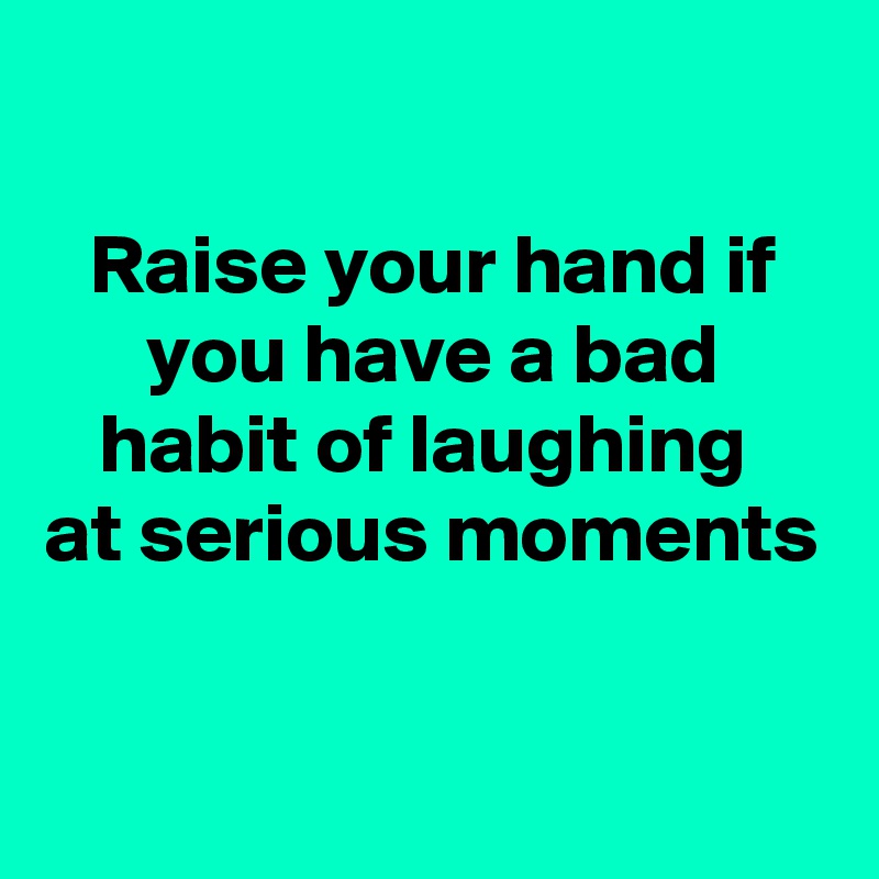 

Raise your hand if you have a bad habit of laughing 
at serious moments

  