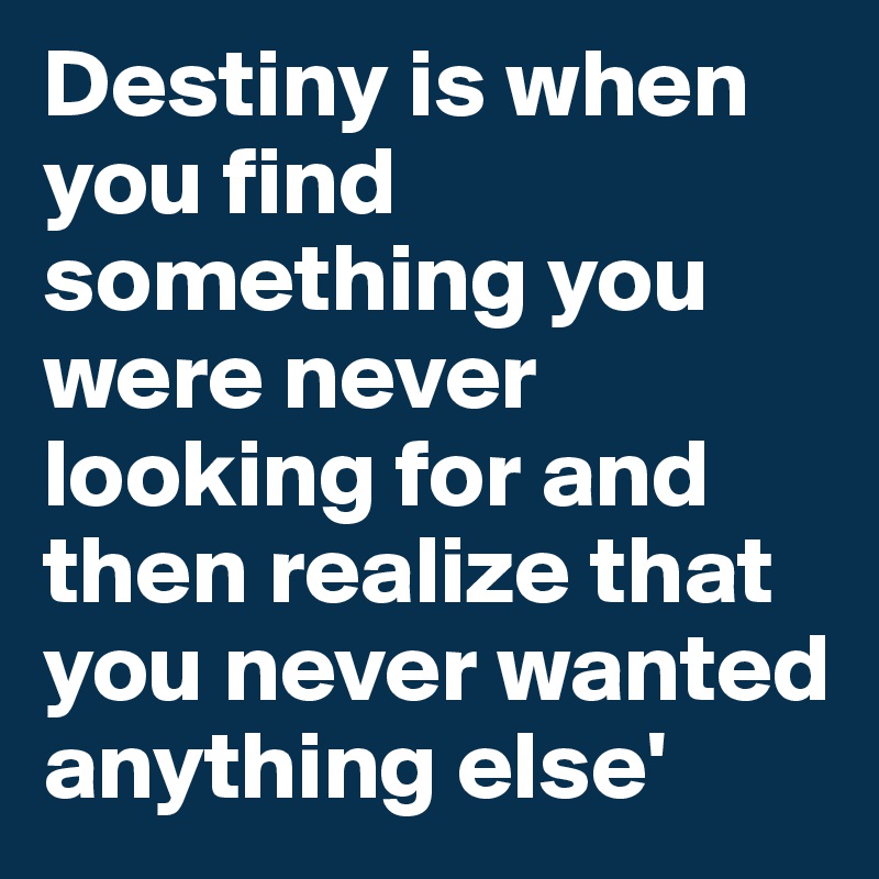 Destiny is when you find something you were never looking for and then realize that you never wanted anything else'
