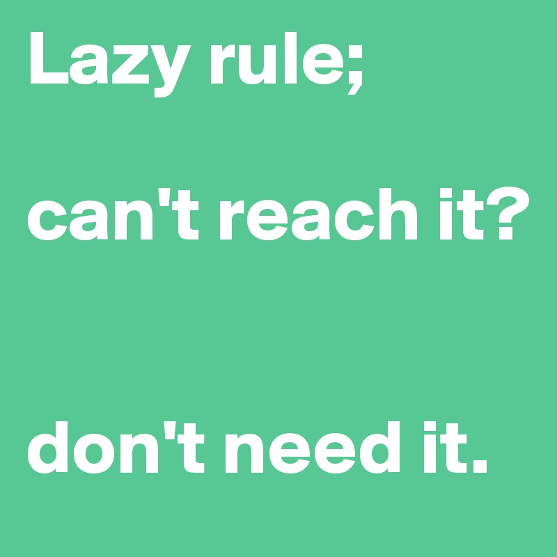 Lazy rule; 

can't reach it?


don't need it.