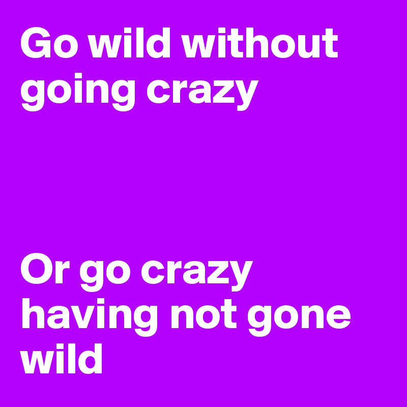 Go wild without going crazy



Or go crazy having not gone wild