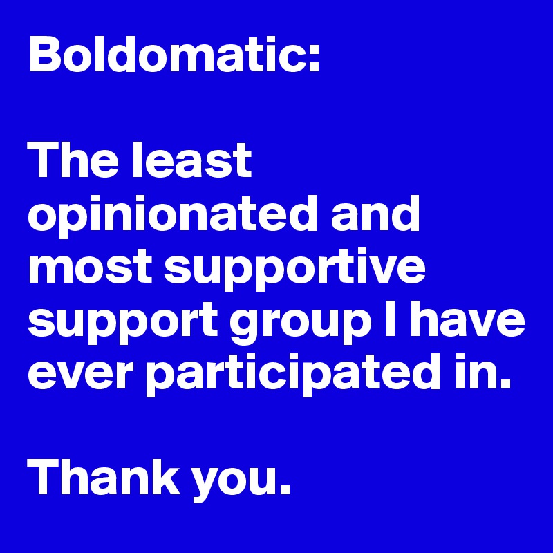 Boldomatic:

The least opinionated and most supportive support group I have ever participated in.

Thank you.