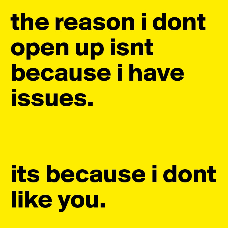 the reason i dont open up isnt because i have issues. 


its because i dont like you. 
