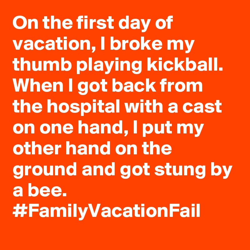 On the first day of vacation, I broke my thumb playing kickball. When I got back from the hospital with a cast on one hand, I put my other hand on the ground and got stung by a bee. #FamilyVacationFail