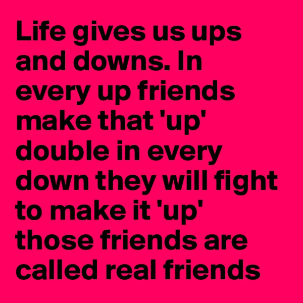 Life gives us ups and downs. In  every up friends make that 'up' double in every down they will fight to make it 'up' those friends are called real friends