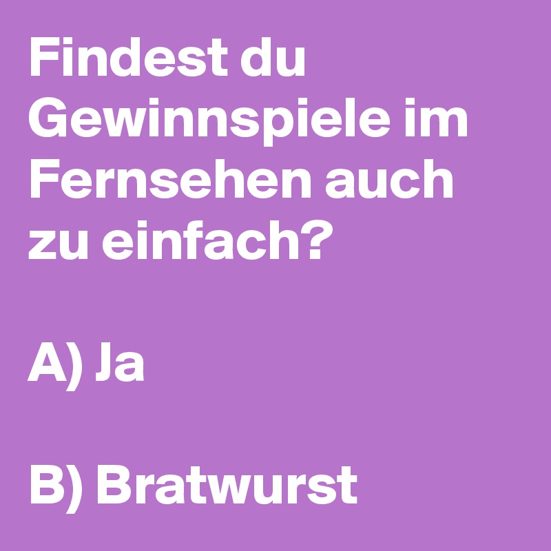 Findest du Gewinnspiele im Fernsehen auch zu einfach?

A) Ja

B) Bratwurst