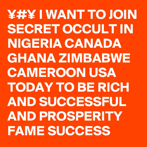¥#¥ I WANT TO JOIN SECRET OCCULT IN NIGERIA CANADA GHANA ZIMBABWE CAMEROON USA TODAY TO BE RICH AND SUCCESSFUL AND PROSPERITY FAME SUCCESS 