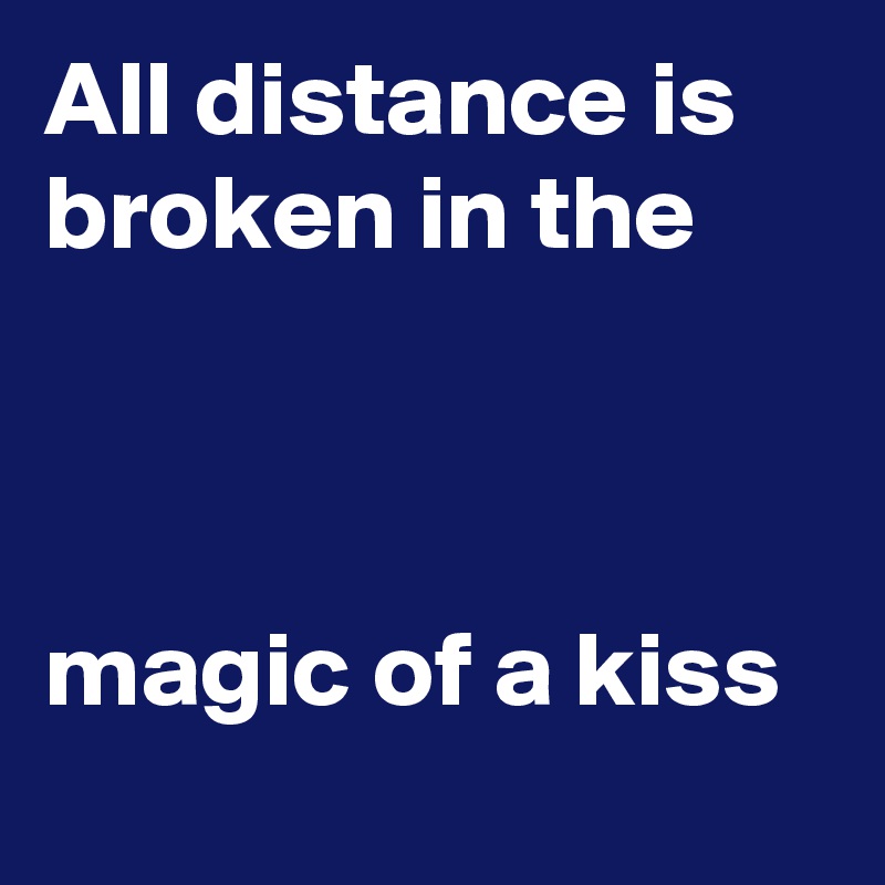 All distance is broken in the                                                                                                               magic of a kiss