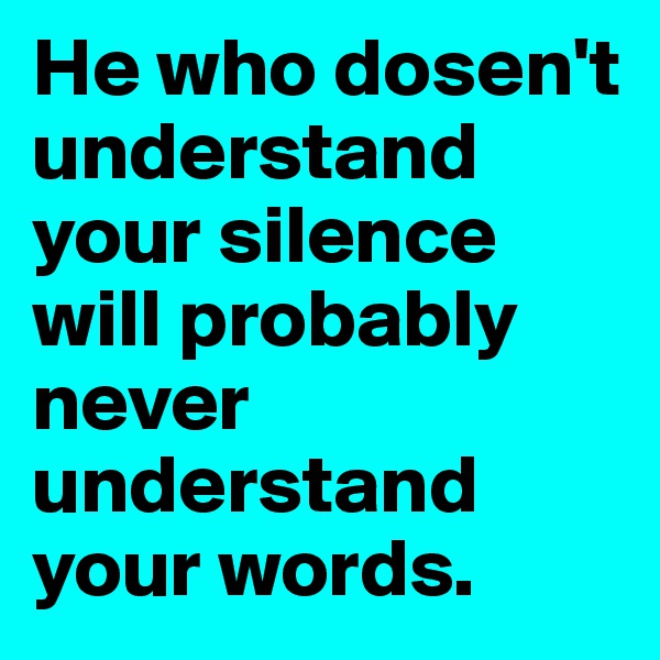 He who dosen't understand your silence will probably never understand your words.