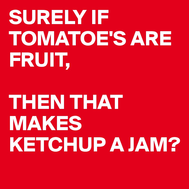 SURELY IF TOMATOE'S ARE FRUIT,

THEN THAT MAKES KETCHUP A JAM?