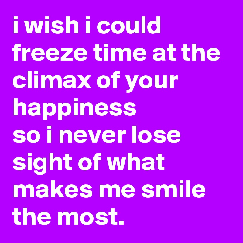 i wish i could freeze time at the climax of your happiness 
so i never lose sight of what makes me smile the most. 