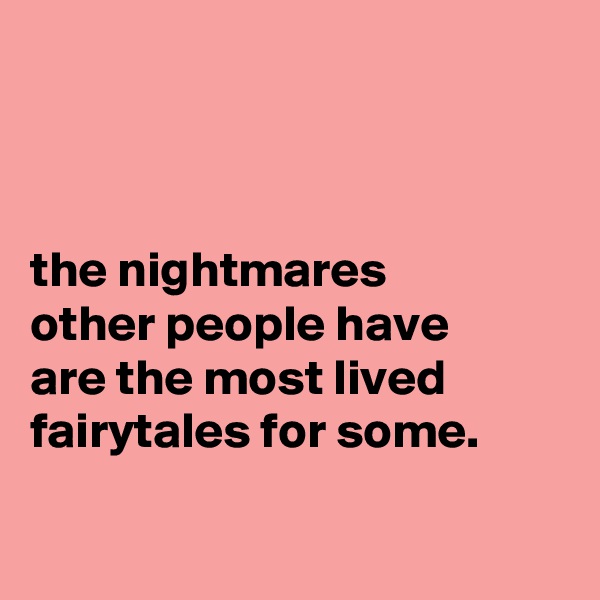 



the nightmares
other people have
are the most lived fairytales for some.

