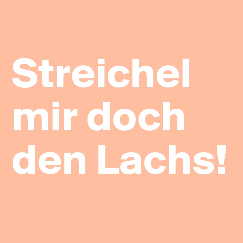 
Streichel mir doch den Lachs!
