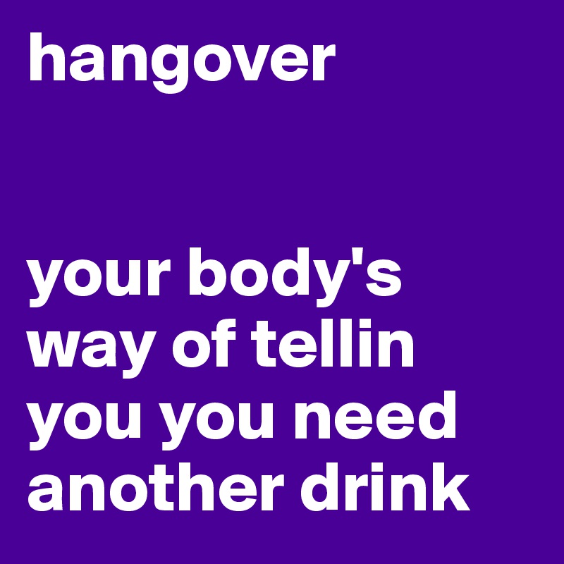 hangover


your body's way of tellin you you need another drink
