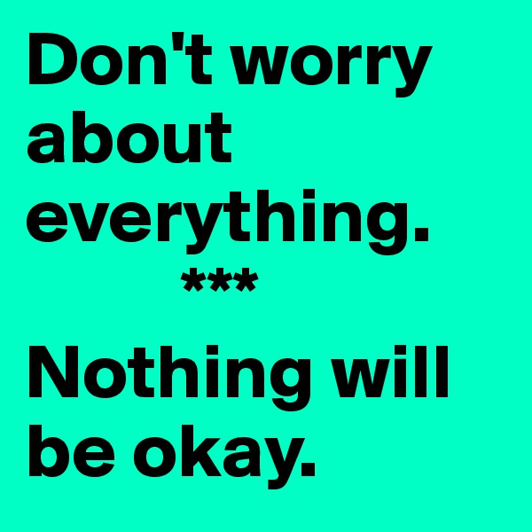 Don't worry about everything.
          ***
Nothing will be okay.