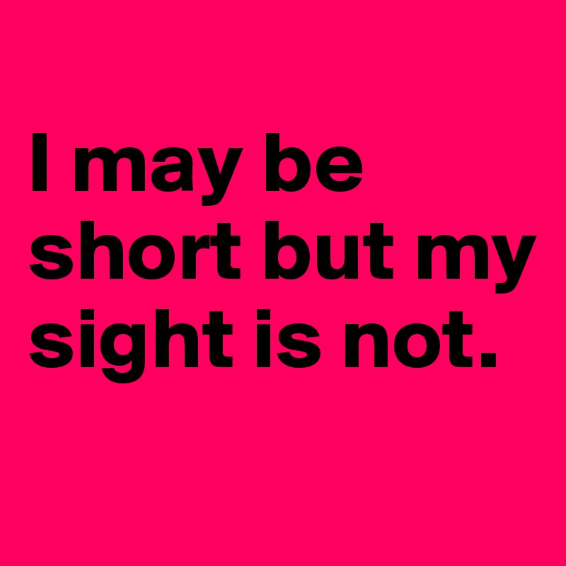 
I may be short but my sight is not.
