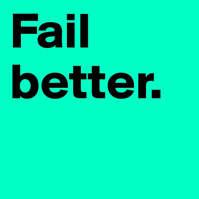 Fail
better.