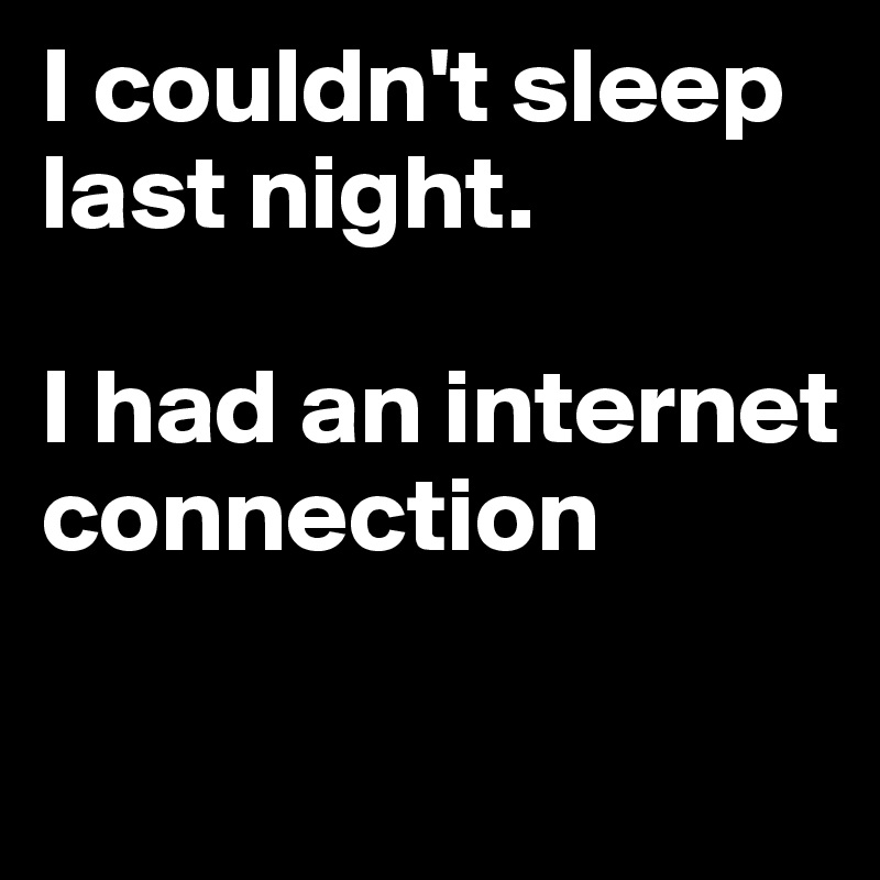I couldn't sleep last night. 

I had an internet connection

