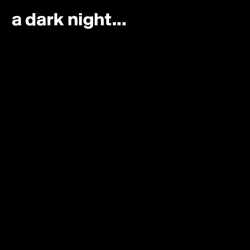 a dark night...










