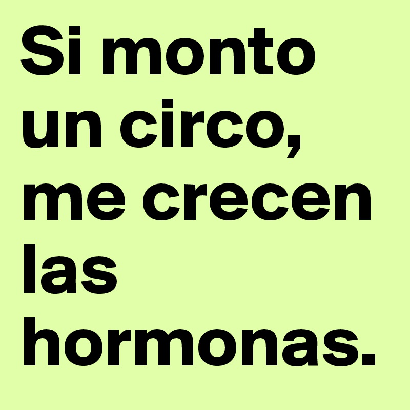 Si monto un circo, me crecen las hormonas. 