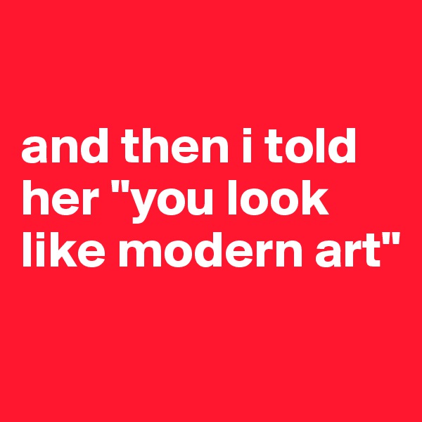 

and then i told her "you look like modern art"

