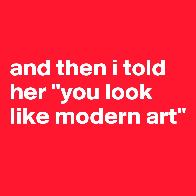 

and then i told her "you look like modern art"

