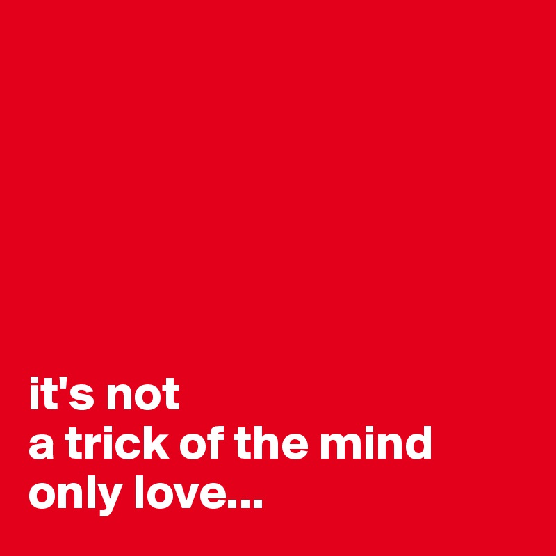






it's not 
a trick of the mind 
only love...