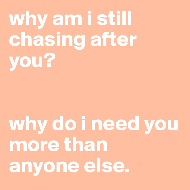 why am i still chasing after you?


why do i need you more than anyone else.