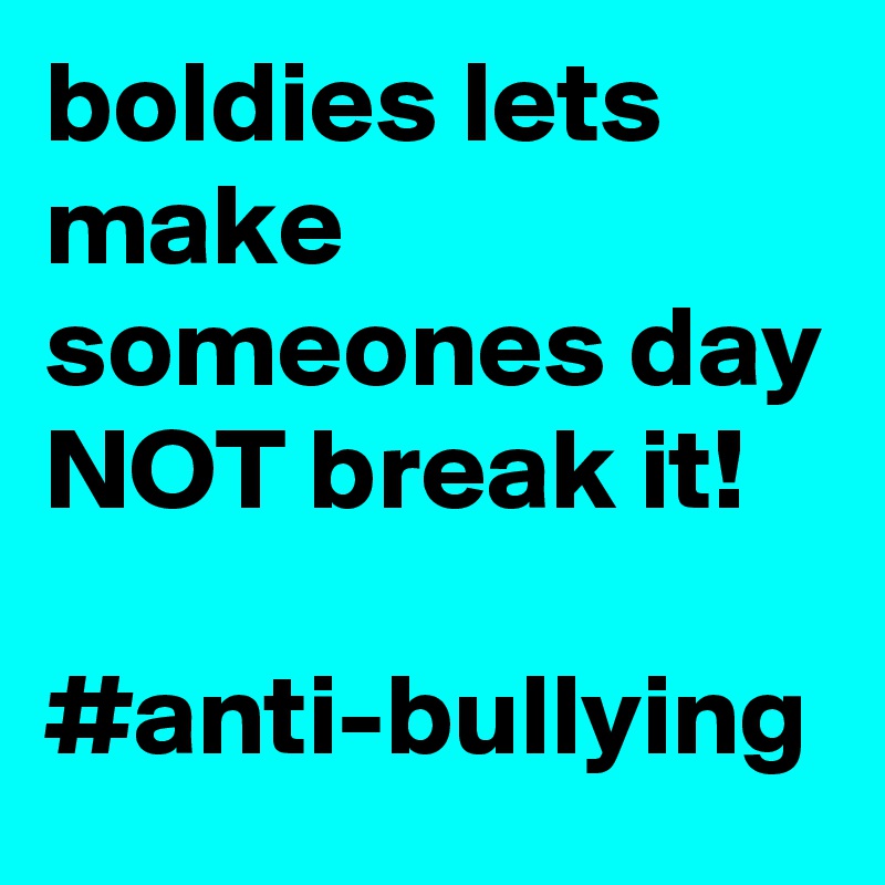 boldies lets make someones day NOT break it! 

#anti-bullying