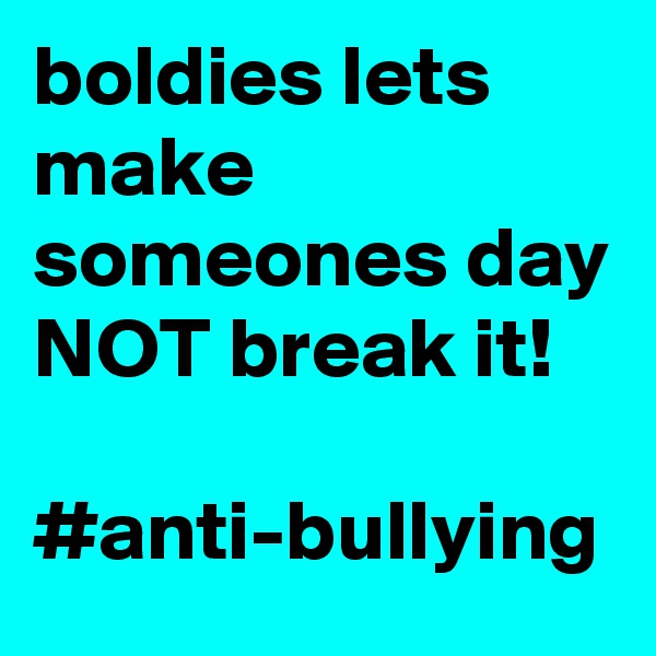 boldies lets make someones day NOT break it! 

#anti-bullying