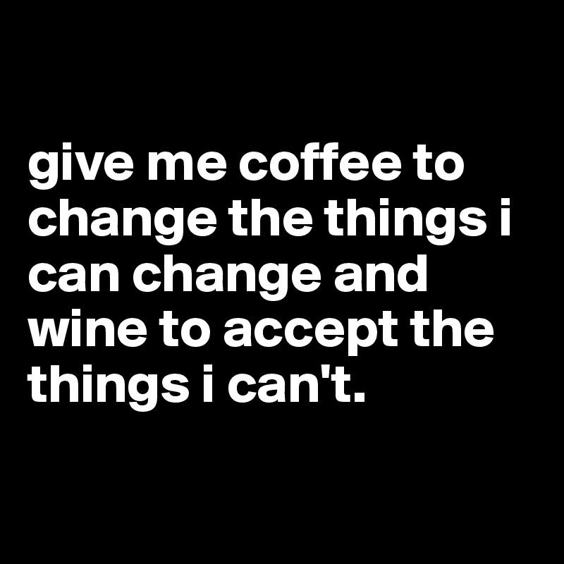 

give me coffee to change the things i can change and wine to accept the things i can't.

