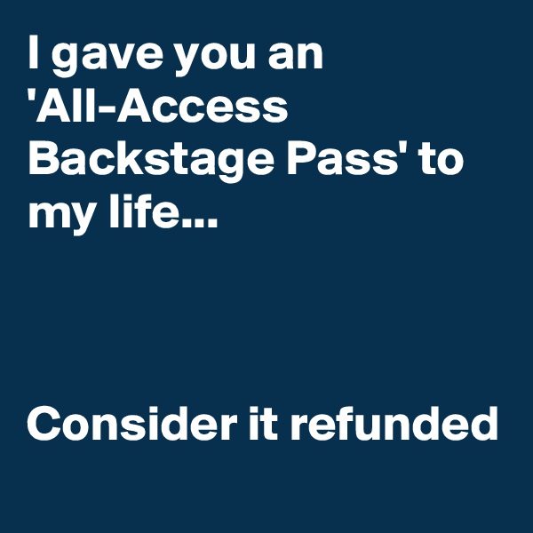 I gave you an 'All-Access Backstage Pass' to my life...



Consider it refunded 
